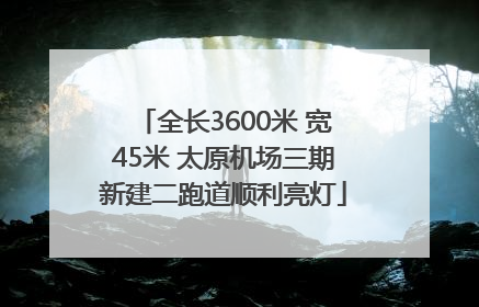 全长3600米 宽45米 太原机场三期新建二跑道顺利亮灯