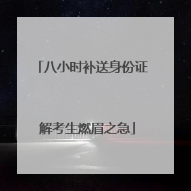 八小时补送身份证 解考生燃眉之急