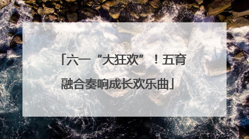 六一“大狂欢”！五育融合奏响成长欢乐曲