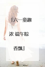 六一童趣浓 端午粽香飘