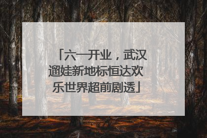 六一开业，武汉遛娃新地标恒达欢乐世界超前剧透