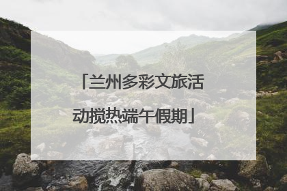 兰州多彩文旅活动搅热端午假期