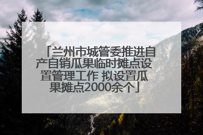 兰州市城管委推进自产自销瓜果临时摊点设置管理工作 拟设置瓜果摊点2000余个