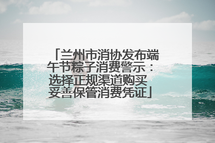 兰州市消协发布端午节粽子消费警示：选择正规渠道购买 妥善保管消费凭证