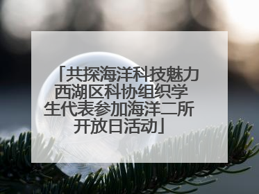共探海洋科技魅力 西湖区科协组织学生代表参加海洋二所开放日活动