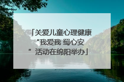 关爱儿童心理健康 “我爱我 蜀心安”活动在绵阳举办