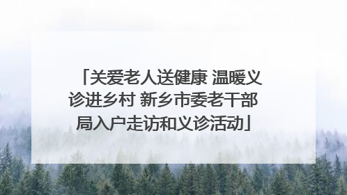 关爱老人送健康 温暖义诊进乡村 新乡市委老干部局入户走访和义诊活动