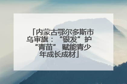 内蒙古鄂尔多斯市乌审旗：“银发”护“青苗” 赋能青少年成长成材