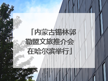 内蒙古锡林郭勒盟文旅推介会在哈尔滨举行