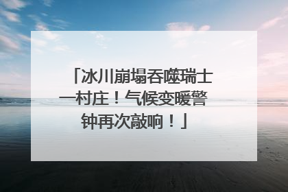 冰川崩塌吞噬瑞士一村庄！气候变暖警钟再次敲响！