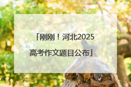 刚刚！河北2025高考作文题目公布