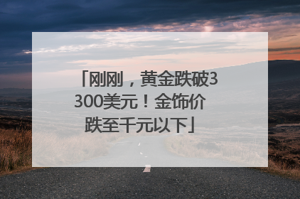 刚刚，黄金跌破3300美元！金饰价跌至千元以下