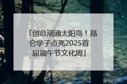 创意潮涌太阳岛！昆仑学子点亮2025首届端午节文化周