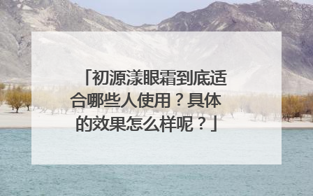 初源漾眼霜到底适合哪些人使用？具体的效果怎么样呢？