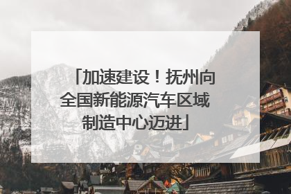 加速建设！抚州向全国新能源汽车区域制造中心迈进