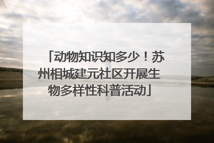 动物知识知多少！苏州相城建元社区开展生物多样性科普活动