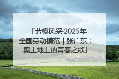 劳模风采·2025年全国劳动模范｜张广东：黑土地上的青春之歌