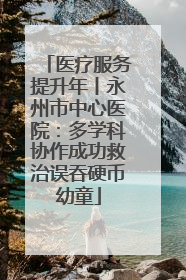 医疗服务提升年丨永州市中心医院：多学科协作成功救治误吞硬币幼童