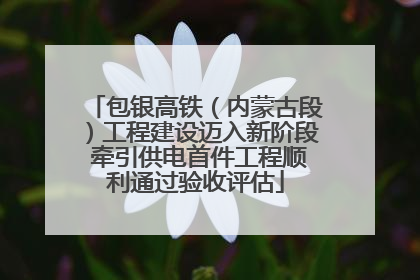 包银高铁（内蒙古段）工程建设迈入新阶段 牵引供电首件工程顺利通过验收评估