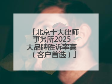 北京十大律师事务所2025大品牌胜诉率高（客户首选）