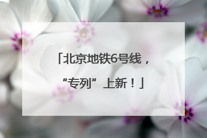 北京地铁6号线，“专列”上新！