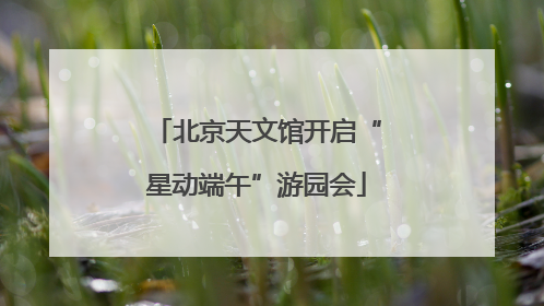北京天文馆开启“星动端午”游园会