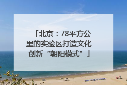 北京：78平方公里的实验区打造文化创新“朝阳模式”