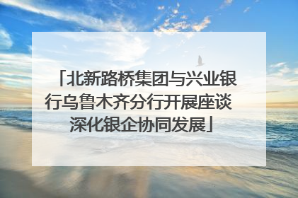 北新路桥集团与兴业银行乌鲁木齐分行开展座谈 深化银企协同发展