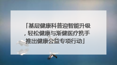 基层健康科普迎智能升级，轻松健康与渐健医疗携手推出健康公益专项行动