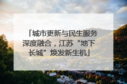 城市更新与民生服务深度融合，江苏“地下长城”焕发新生机