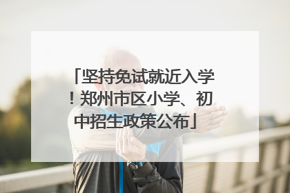 坚持免试就近入学！郑州市区小学、初中招生政策公布