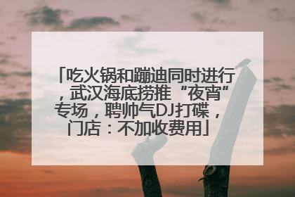 吃火锅和蹦迪同时进行，武汉海底捞推“夜宵”专场，聘帅气DJ打碟，门店：不加收费用