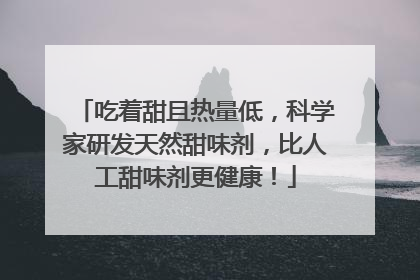 吃着甜且热量低，科学家研发天然甜味剂，比人工甜味剂更健康！