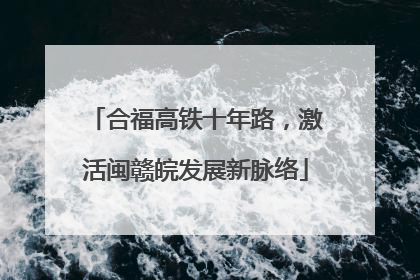 合福高铁十年路，激活闽赣皖发展新脉络