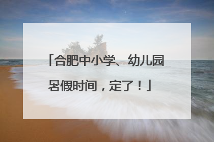 合肥中小学、幼儿园暑假时间，定了！
