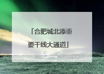 合肥城北添重要干线大通道