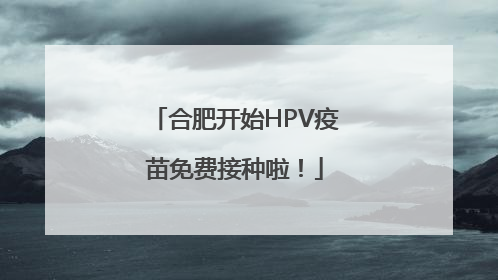 合肥开始HPV疫苗免费接种啦！