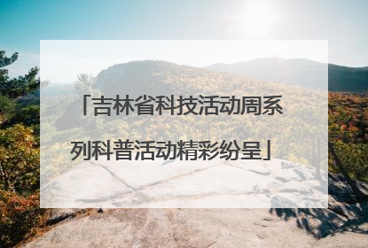 吉林省科技活动周系列科普活动精彩纷呈