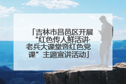 吉林市昌邑区开展“红色传人鲜活讲·老兵大课堂暨红色党课”主题宣讲活动
