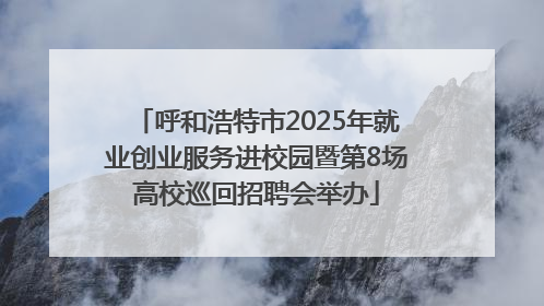 呼和浩特市2025年就业创业服务进校园暨第8场高校巡回招聘会举办
