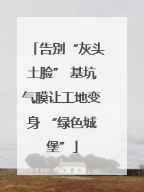 告别“灰头土脸” 基坑气膜让工地变身 “绿色城堡”