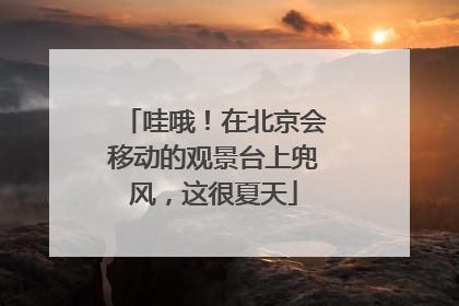 哇哦！在北京会移动的观景台上兜风，这很夏天