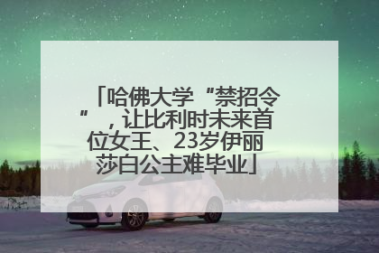 哈佛大学“禁招令”，让比利时未来首位女王、23岁伊丽莎白公主难毕业