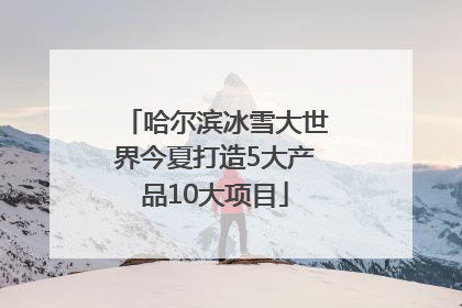 哈尔滨冰雪大世界今夏打造5大产品10大项目