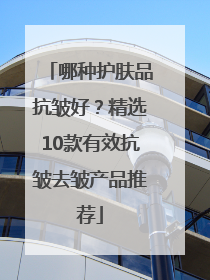 哪种护肤品抗皱好？精选10款有效抗皱去皱产品推荐
