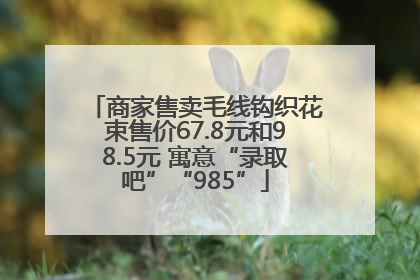 商家售卖毛线钩织花束售价67.8元和98.5元 寓意“录取吧”“985”