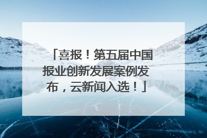 喜报！第五届中国报业创新发展案例发布，云新闻入选！