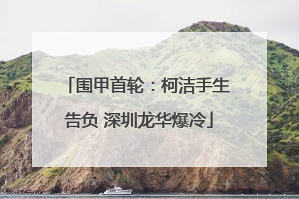 围甲首轮：柯洁手生告负 深圳龙华爆冷