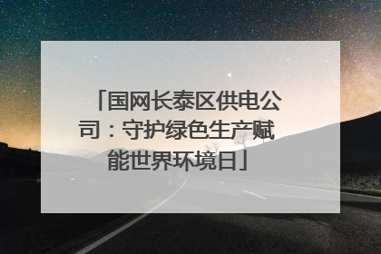 国网长泰区供电公司：守护绿色生产赋能世界环境日