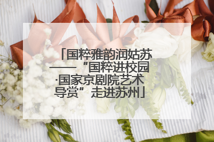 国粹雅韵润姑苏——“国粹进校园·国家京剧院艺术导赏”走进苏州